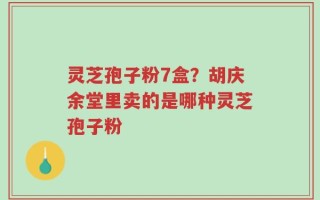 灵芝孢子粉7盒？胡庆余堂里卖的是哪种灵芝孢子粉