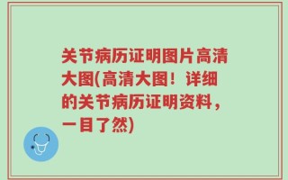 关节病历证明图片高清大图(高清大图！详细的关节病历证明资料，一目了然)