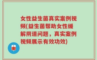 女性益生菌真实案例视频(益生菌帮助女性缓解阴道问题，真实案例视频展示有效功效)