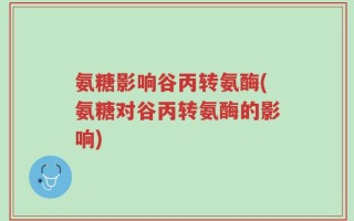 氨糖影响谷丙转氨酶(氨糖对谷丙转氨酶的影响)
