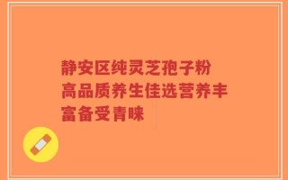 静安区纯灵芝孢子粉 高品质养生佳选营养丰富备受青睐