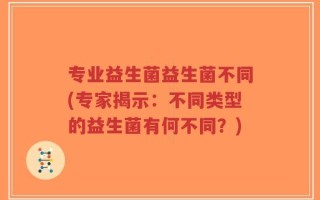 专业益生菌益生菌不同(专家揭示：不同类型的益生菌有何不同？)