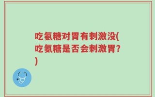 吃氨糖对胃有刺激没(吃氨糖是否会刺激胃？)