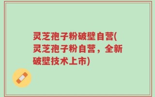 灵芝孢子粉破壁自营(灵芝孢子粉自营，全新破壁技术上市)