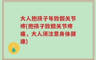 大人抱孩子导致髋关节疼(抱孩子致髋关节疼痛，大人须注意身体健康)