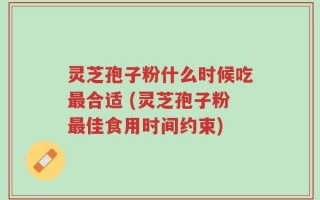 灵芝孢子粉什么时候吃最合适 (灵芝孢子粉最佳食用时间约束)