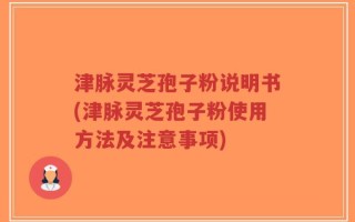 津脉灵芝孢子粉说明书(津脉灵芝孢子粉使用方法及注意事项)