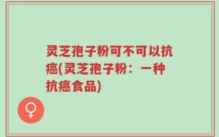 灵芝孢子粉可不可以抗癌(灵芝孢子粉：一种抗癌食品)