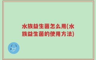 水族益生菌怎么用(水族益生菌的使用方法)