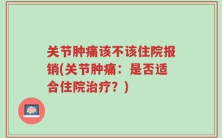 关节肿痛该不该住院报销(关节肿痛：是否适合住院治疗？)