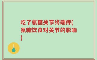 吃了氨糖关节终端疼(氨糖饮食对关节的影响)