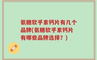 氨糖软乎素钙片有几个品牌(氨糖软乎素钙片有哪些品牌选择？)