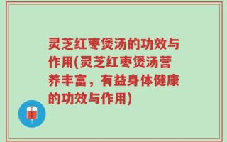 灵芝红枣煲汤的功效与作用(灵芝红枣煲汤营养丰富，有益身体健康的功效与作用)