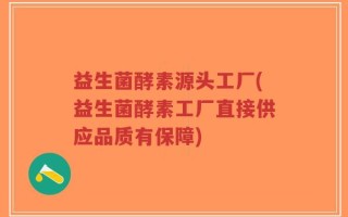 益生菌酵素源头工厂(益生菌酵素工厂直接供应品质有保障)