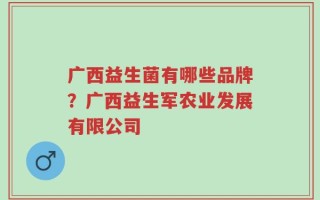 广西益生菌有哪些品牌？广西益生军农业发展有限公司