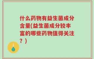 什么药物有益生菌成分含量(益生菌成分较丰富的哪些药物值得关注？)