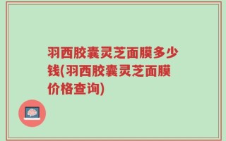 羽西胶囊灵芝面膜多少钱(羽西胶囊灵芝面膜价格查询)