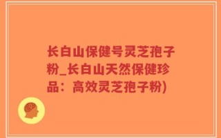 长白山保健号灵芝孢子粉_长白山天然保健珍品：高效灵芝孢子粉)