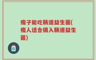 瘦子能吃肠道益生菌(瘦人适合摄入肠道益生菌)