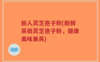 新人灵芝孢子粉(新鲜采摘灵芝孢子粉，健康美味兼具)