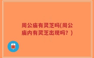 周公庙有灵芝吗(周公庙内有灵芝出现吗？)