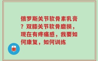 俄罗斯关节软骨素乳膏？双膝关节软骨磨损，现在有疼痛感，我要如何康复，如何训练