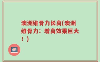 澳洲维骨力长高(澳洲维骨力：增高效果巨大！)