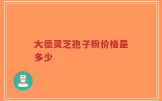 大德灵芝孢子粉价格是多少