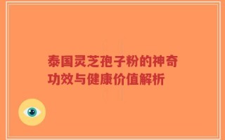 泰国灵芝孢子粉的神奇功效与健康价值解析