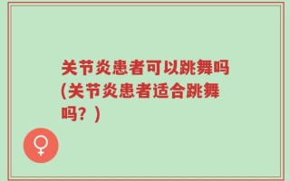 关节炎患者可以跳舞吗(关节炎患者适合跳舞吗？)