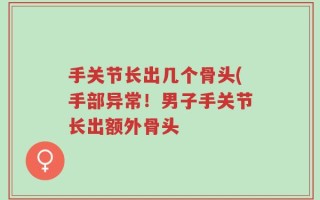 手关节长出几个骨头(手部异常！男子手关节长出额外骨头