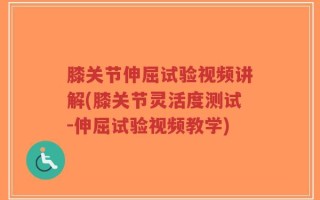 膝关节伸屈试验视频讲解(膝关节灵活度测试-伸屈试验视频教学)