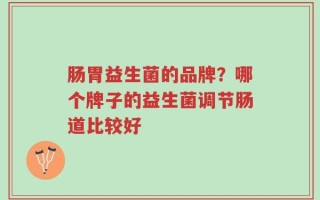 肠胃益生菌的品牌？哪个牌子的益生菌调节肠道比较好