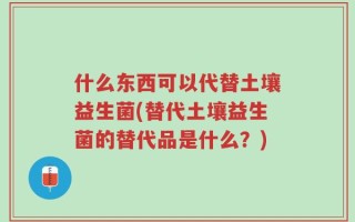 什么东西可以代替土壤益生菌(替代土壤益生菌的替代品是什么？)