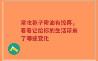 常吃孢子粉油有惊喜，看看它给你的生活带来了哪些变化