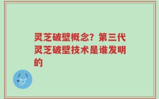 灵芝破壁概念？第三代灵芝破壁技术是谁发明的