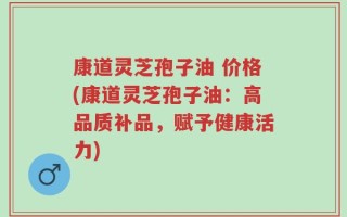 康道灵芝孢子油 价格(康道灵芝孢子油：高品质补品，赋予健康活力)
