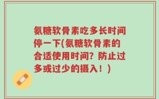 氨糖软骨素吃多长时间停一下(氨糖软骨素的合适使用时间？防止过多或过少的摄入！)