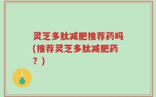 灵芝多肽减肥推荐药吗(推荐灵芝多肽减肥药？)