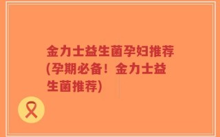 金力士益生菌孕妇推荐(孕期必备！金力士益生菌推荐)