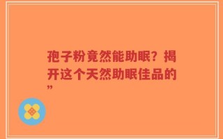 孢子粉竟然能助眠？揭开这个天然助眠佳品的”