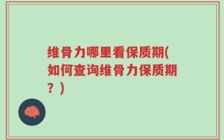 维骨力哪里看保质期(如何查询维骨力保质期？)