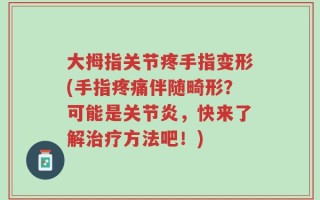 大拇指关节疼手指变形(手指疼痛伴随畸形？可能是关节炎，快来了解治疗方法吧！)