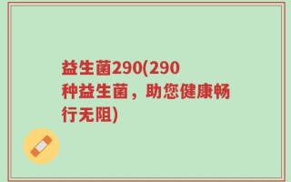 益生菌290(290种益生菌，助您健康畅行无阻)