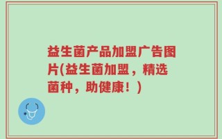益生菌产品加盟广告图片(益生菌加盟，精选菌种，助健康！)