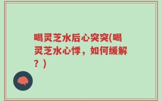 喝灵芝水后心突突(喝灵芝水心悸，如何缓解？)