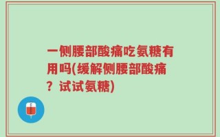 一侧腰部酸痛吃氨糖有用吗(缓解侧腰部酸痛？试试氨糖)