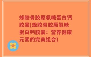 蜂胶骨胶原氨糖蛋白钙胶囊(蜂胶骨胶原氨糖蛋白钙胶囊：营养健康元素的完美组合)