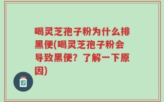 喝灵芝孢子粉为什么排黑便(喝灵芝孢子粉会导致黑便？了解一下原因)