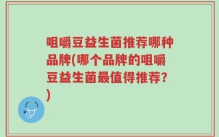 咀嚼豆益生菌推荐哪种品牌(哪个品牌的咀嚼豆益生菌最值得推荐？)